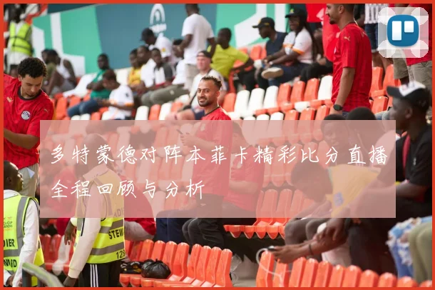 多特蒙德对阵本菲卡精彩比分直播全程回顾与分析