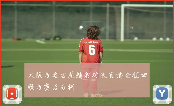大阪与名古屋精彩对决直播全程回顾与赛后分析