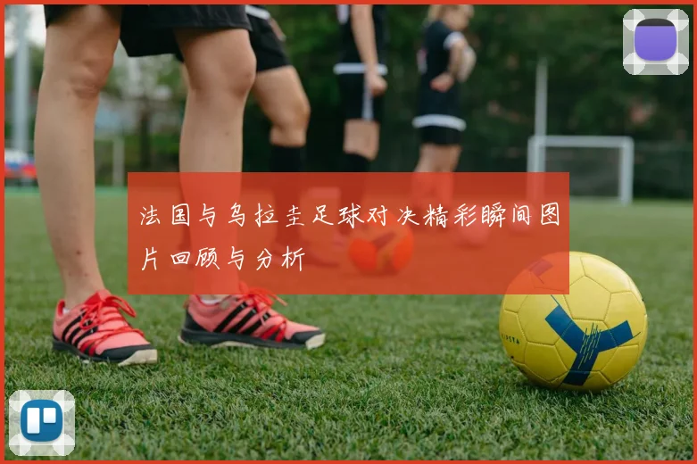 法国与乌拉圭足球对决精彩瞬间图片回顾与分析