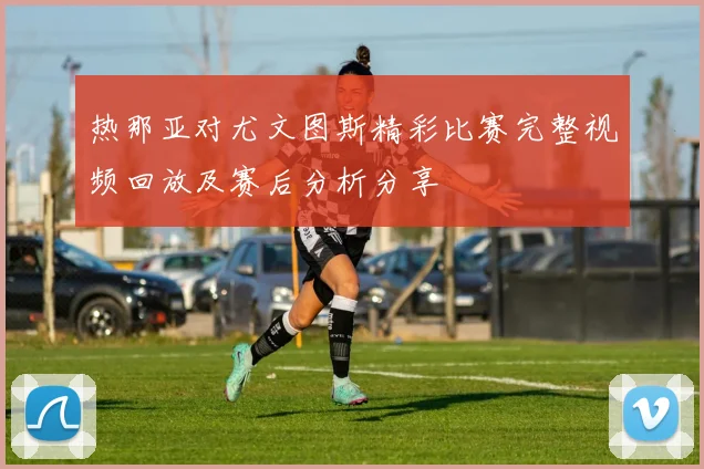 热那亚对尤文图斯精彩比赛完整视频回放及赛后分析分享