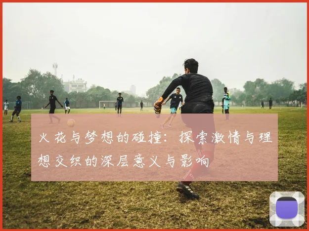 火花与梦想的碰撞：探索激情与理想交织的深层意义与影响