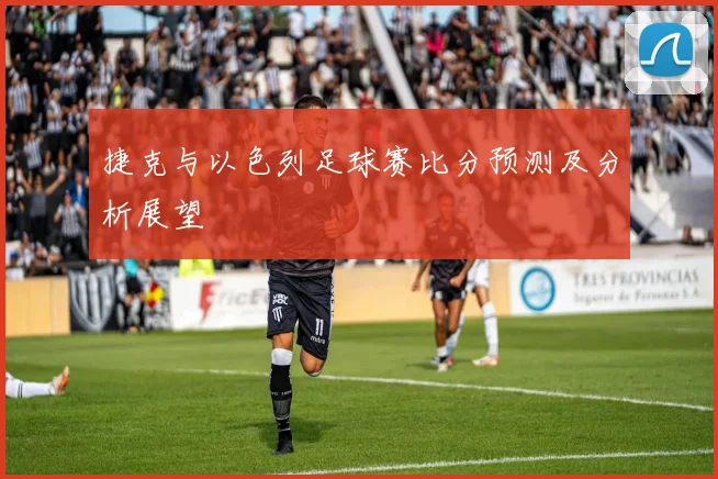 捷克与以色列足球赛比分预测及分析展望